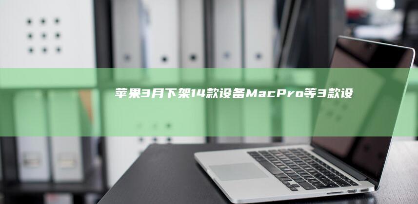 苹果3月下架14款设备：MacPro等3款设备暂无继任者