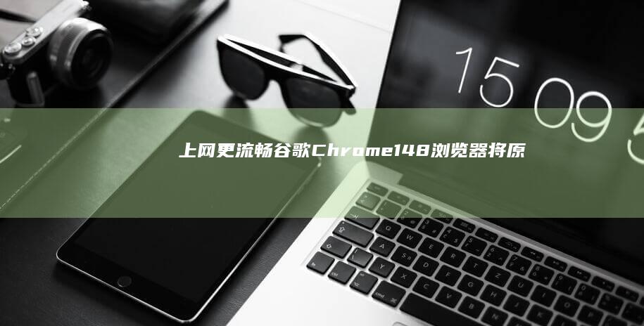 上网更流畅：谷歌Chrome148浏览器将原生支持音视频延迟加载