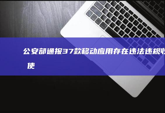 公安部通报：37款移动应用存在违法违规收集使用个人信息情况