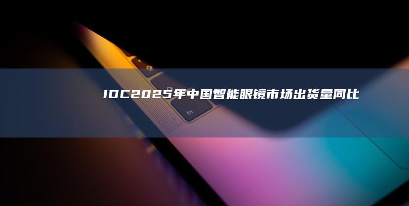 IDC：2025年中国智能眼镜市场出货量同比增长87.1%达246万台
