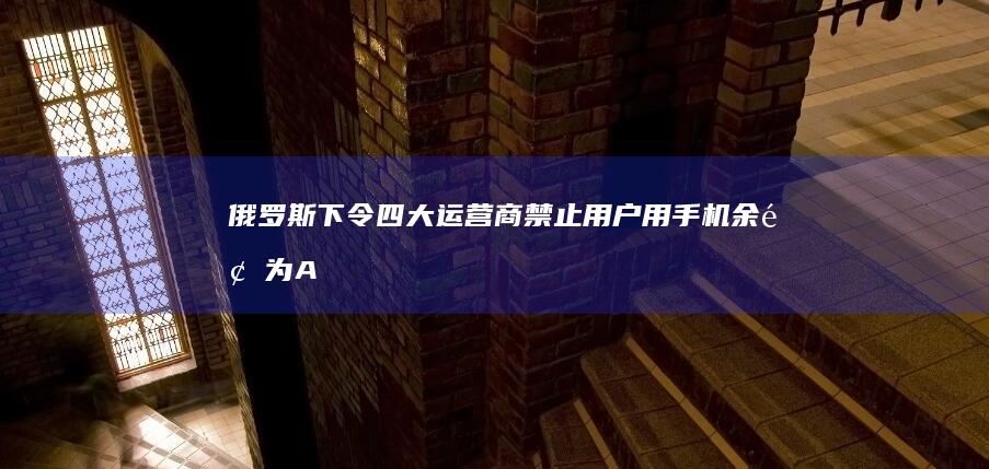 俄罗斯下令四大运营商：禁止用户用手机余额为AppleID充值